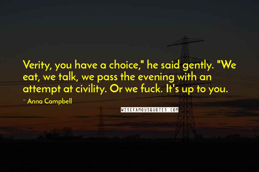 Anna Campbell Quotes: Verity, you have a choice," he said gently. "We eat, we talk, we pass the evening with an attempt at civility. Or we fuck. It's up to you.