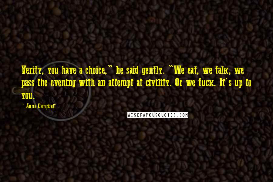 Anna Campbell Quotes: Verity, you have a choice," he said gently. "We eat, we talk, we pass the evening with an attempt at civility. Or we fuck. It's up to you.