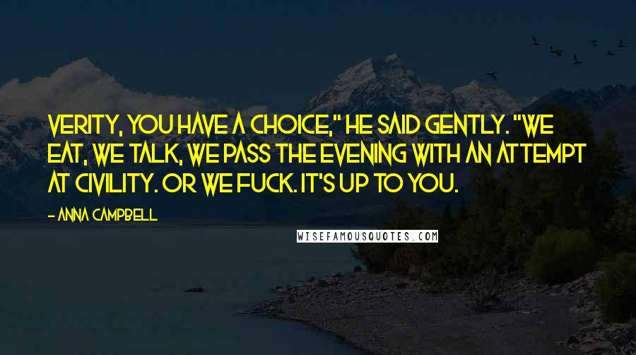 Anna Campbell Quotes: Verity, you have a choice," he said gently. "We eat, we talk, we pass the evening with an attempt at civility. Or we fuck. It's up to you.