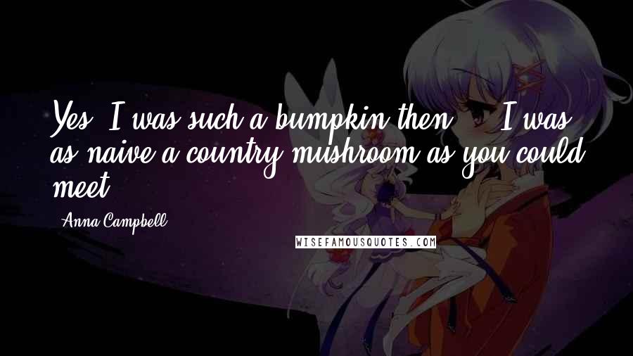Anna Campbell Quotes: Yes. I was such a bumpkin then ... I was as naive a country mushroom as you could meet.