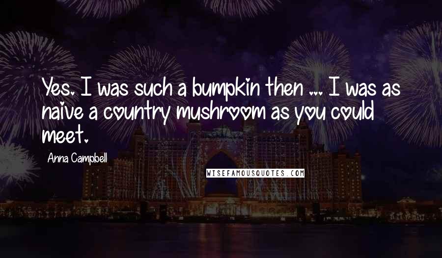 Anna Campbell Quotes: Yes. I was such a bumpkin then ... I was as naive a country mushroom as you could meet.