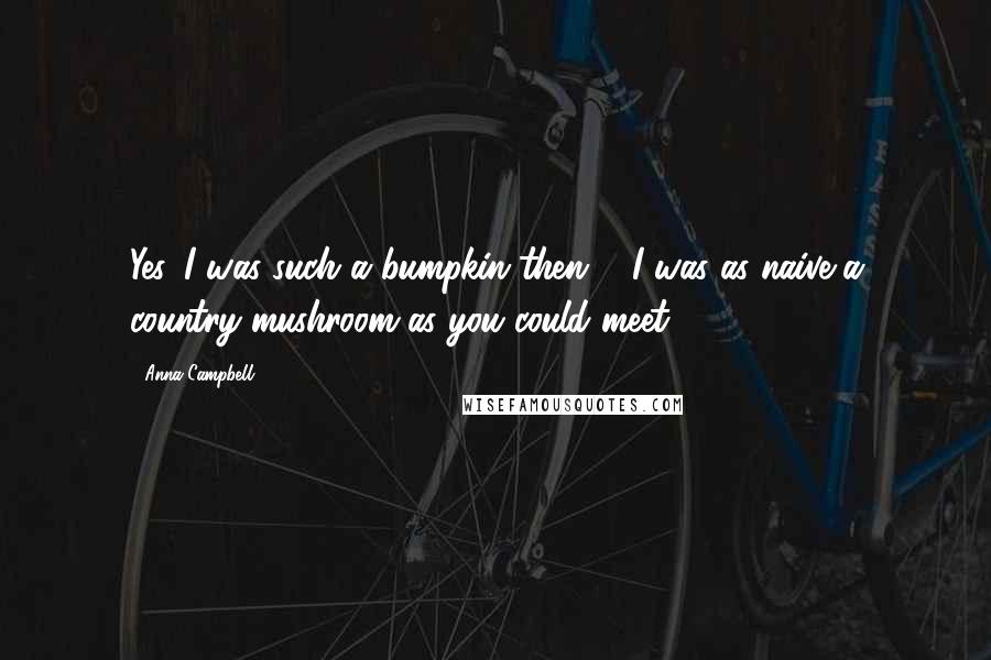 Anna Campbell Quotes: Yes. I was such a bumpkin then ... I was as naive a country mushroom as you could meet.