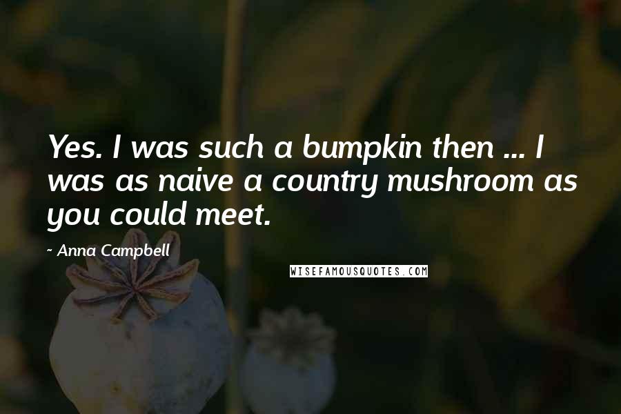 Anna Campbell Quotes: Yes. I was such a bumpkin then ... I was as naive a country mushroom as you could meet.