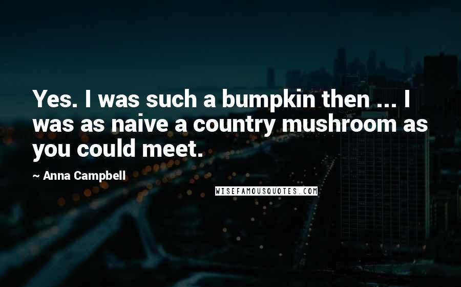 Anna Campbell Quotes: Yes. I was such a bumpkin then ... I was as naive a country mushroom as you could meet.