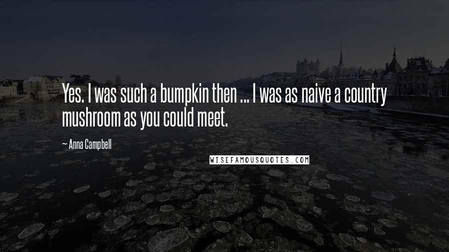 Anna Campbell Quotes: Yes. I was such a bumpkin then ... I was as naive a country mushroom as you could meet.