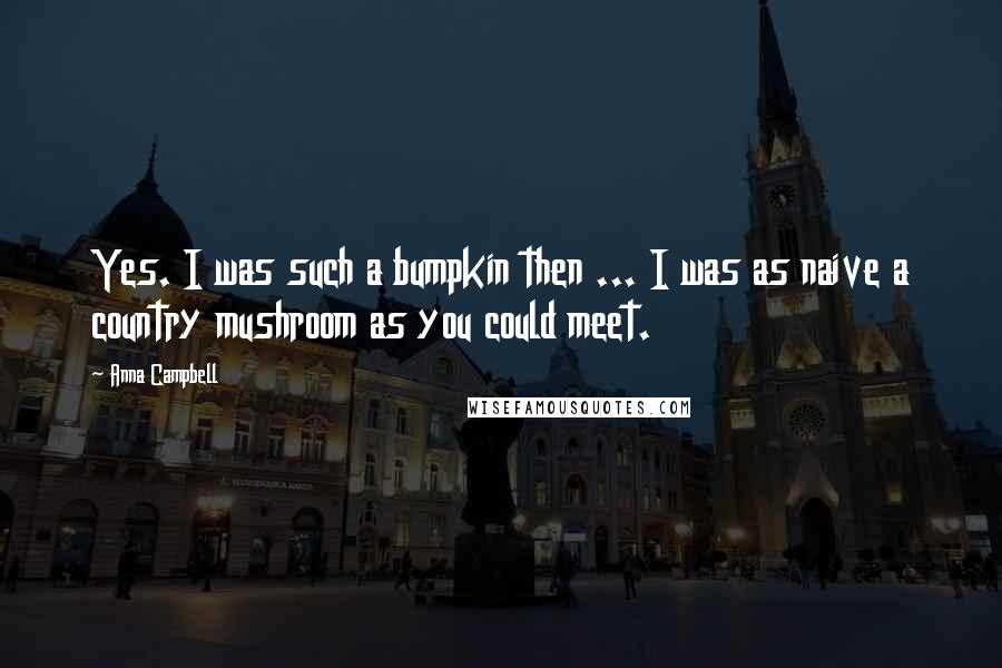 Anna Campbell Quotes: Yes. I was such a bumpkin then ... I was as naive a country mushroom as you could meet.