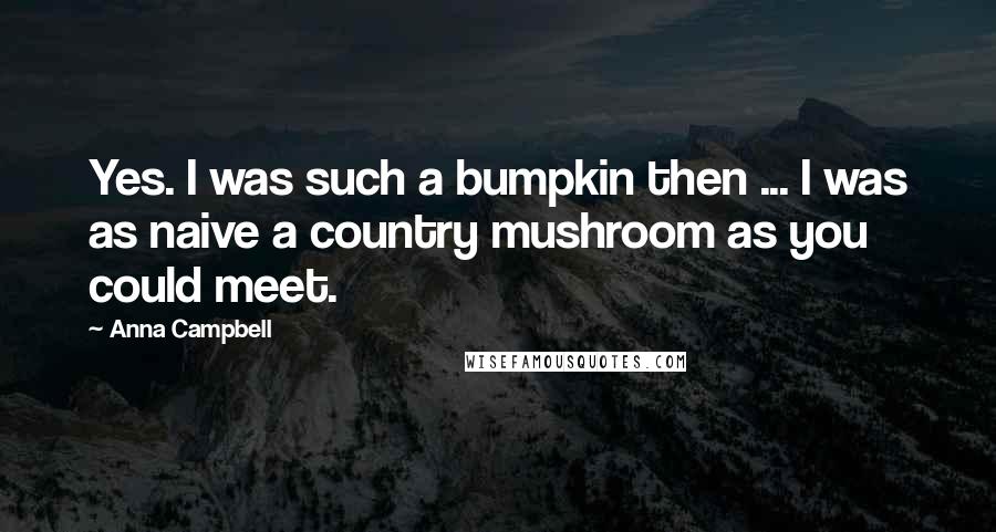 Anna Campbell Quotes: Yes. I was such a bumpkin then ... I was as naive a country mushroom as you could meet.