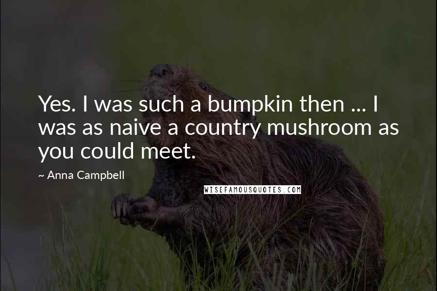 Anna Campbell Quotes: Yes. I was such a bumpkin then ... I was as naive a country mushroom as you could meet.