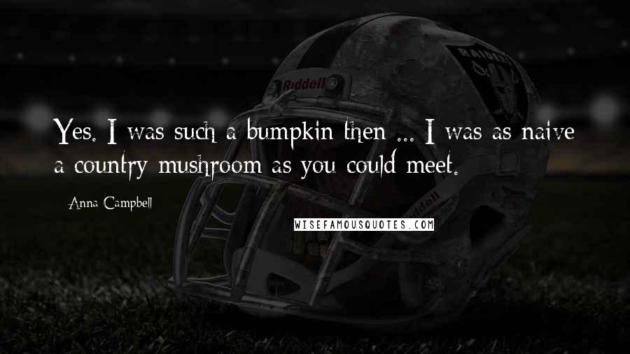 Anna Campbell Quotes: Yes. I was such a bumpkin then ... I was as naive a country mushroom as you could meet.