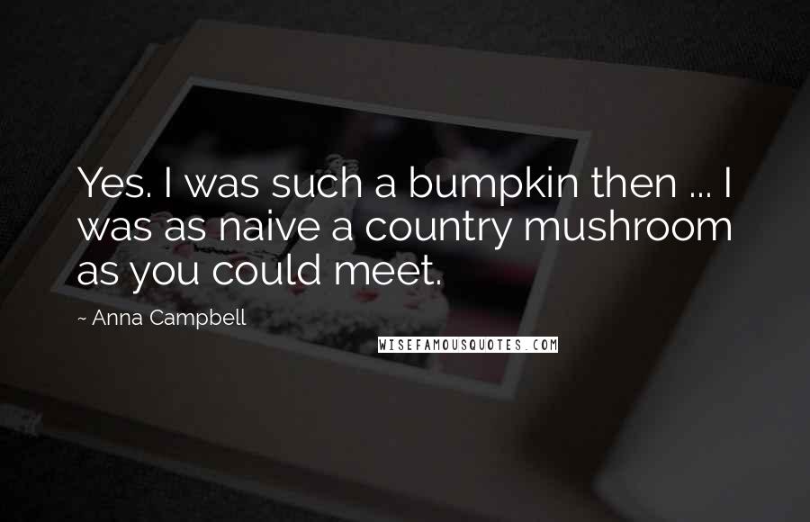 Anna Campbell Quotes: Yes. I was such a bumpkin then ... I was as naive a country mushroom as you could meet.