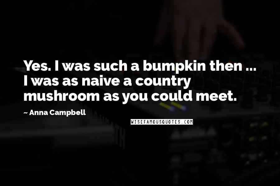 Anna Campbell Quotes: Yes. I was such a bumpkin then ... I was as naive a country mushroom as you could meet.