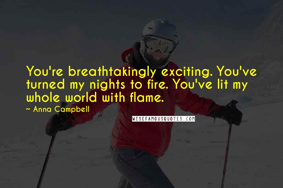 Anna Campbell Quotes: You're breathtakingly exciting. You've turned my nights to fire. You've lit my whole world with flame.