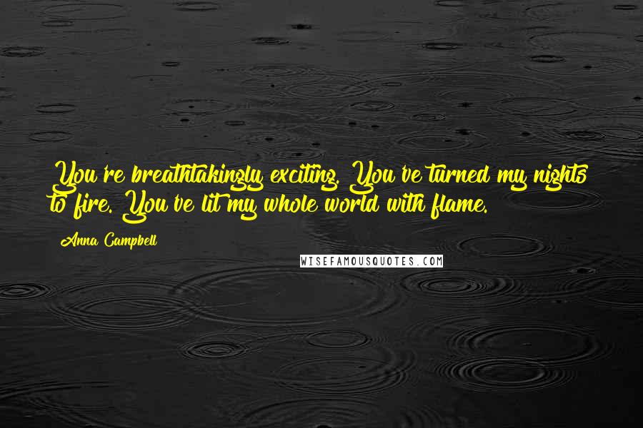 Anna Campbell Quotes: You're breathtakingly exciting. You've turned my nights to fire. You've lit my whole world with flame.