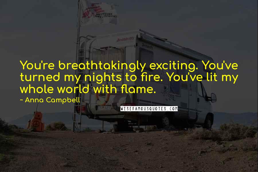 Anna Campbell Quotes: You're breathtakingly exciting. You've turned my nights to fire. You've lit my whole world with flame.