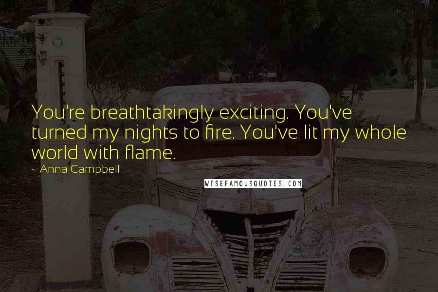 Anna Campbell Quotes: You're breathtakingly exciting. You've turned my nights to fire. You've lit my whole world with flame.