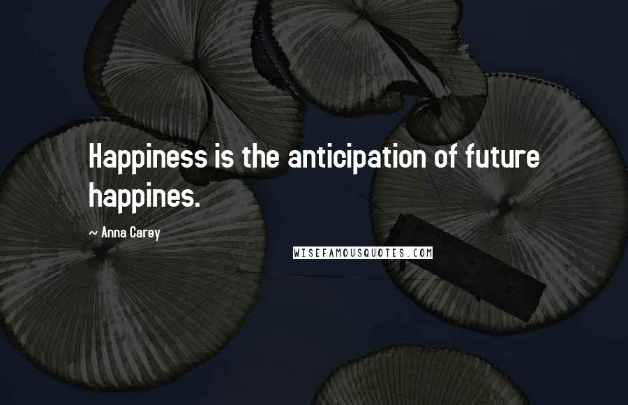 Anna Carey Quotes: Happiness is the anticipation of future happines.