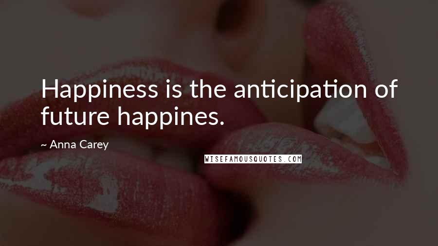 Anna Carey Quotes: Happiness is the anticipation of future happines.