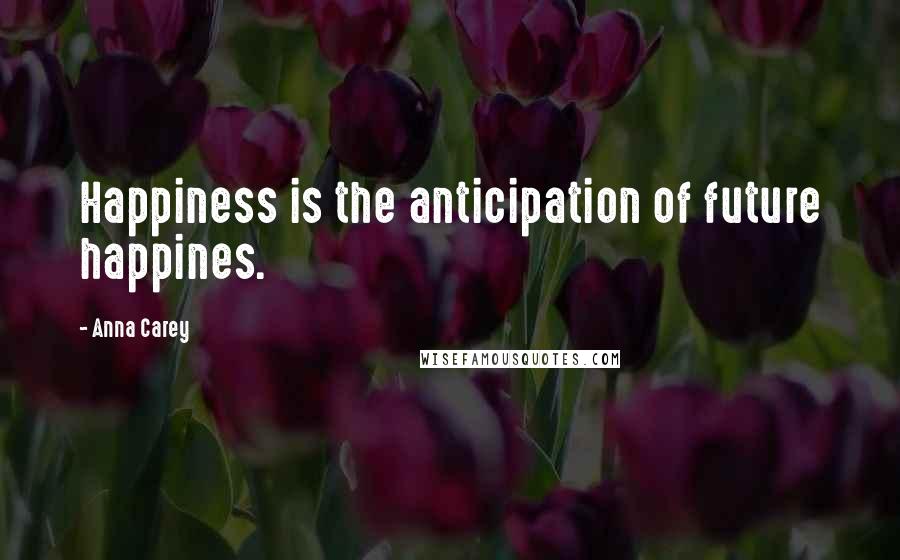 Anna Carey Quotes: Happiness is the anticipation of future happines.