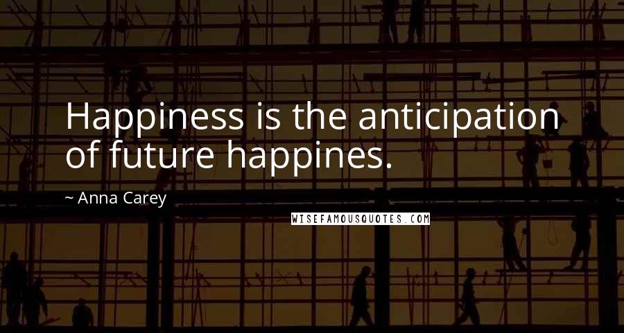 Anna Carey Quotes: Happiness is the anticipation of future happines.