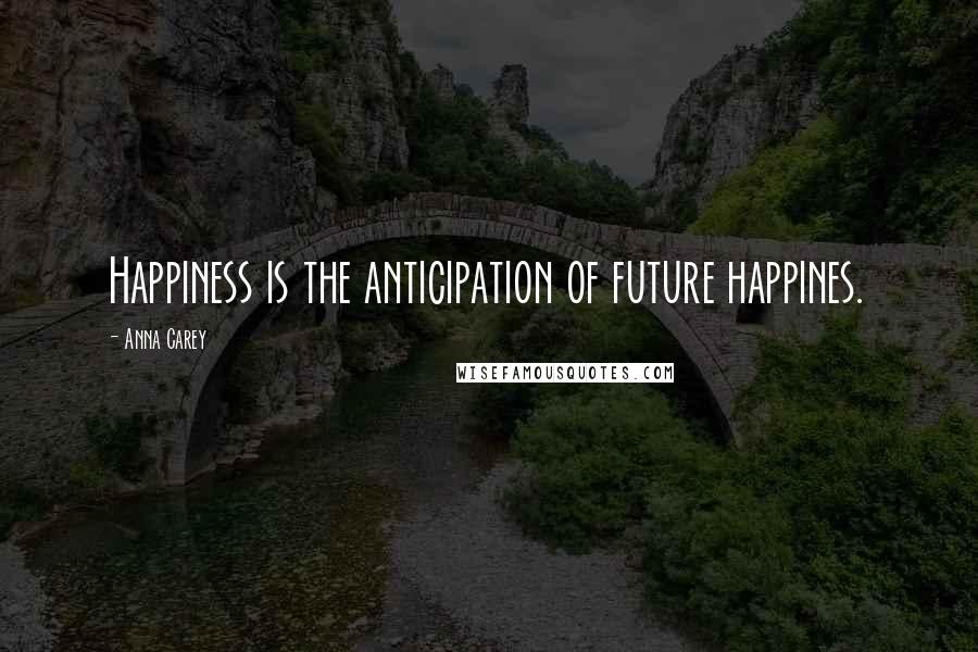 Anna Carey Quotes: Happiness is the anticipation of future happines.