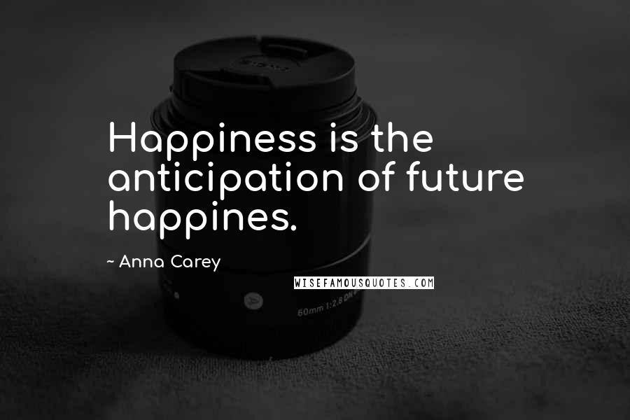 Anna Carey Quotes: Happiness is the anticipation of future happines.