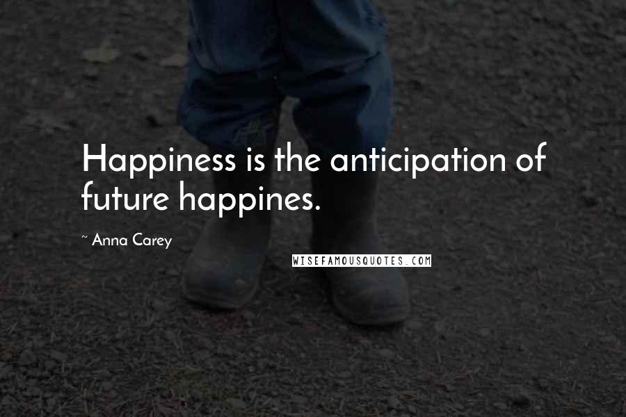 Anna Carey Quotes: Happiness is the anticipation of future happines.