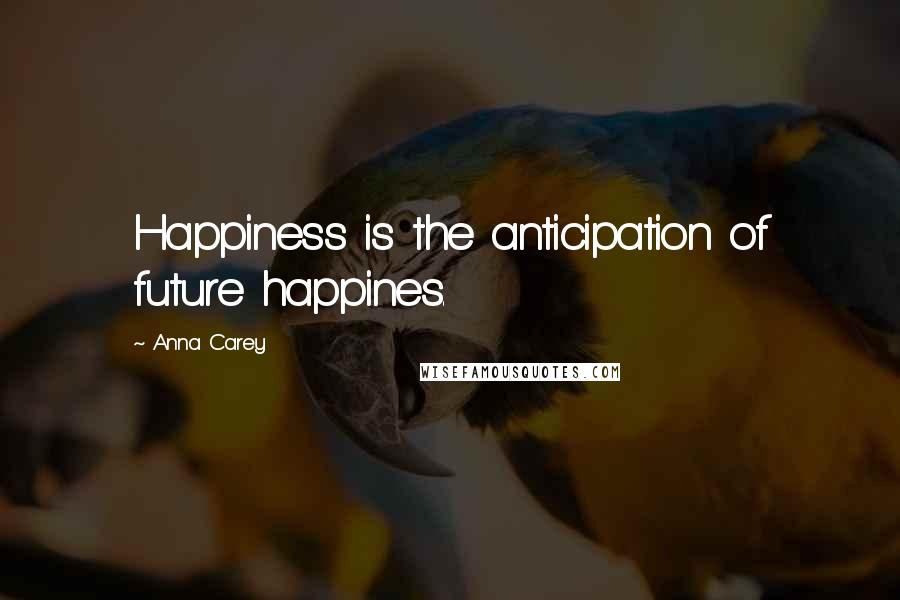 Anna Carey Quotes: Happiness is the anticipation of future happines.