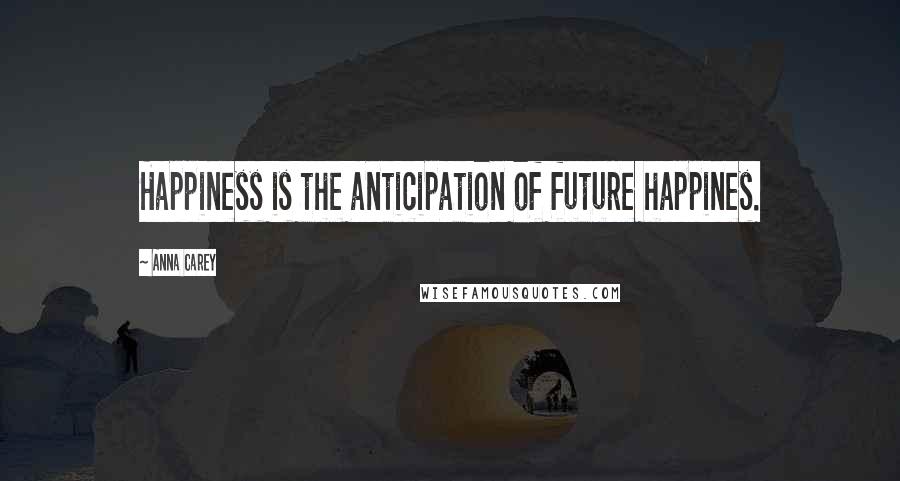 Anna Carey Quotes: Happiness is the anticipation of future happines.