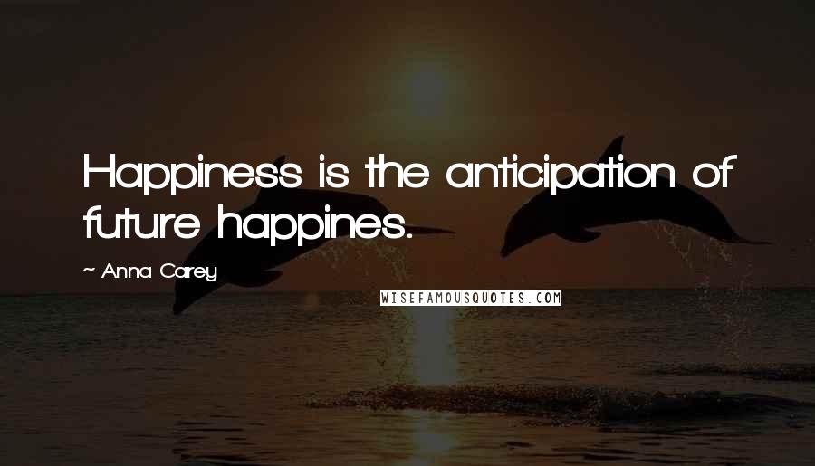 Anna Carey Quotes: Happiness is the anticipation of future happines.