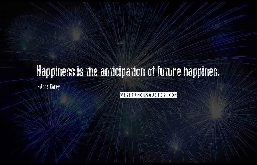 Anna Carey Quotes: Happiness is the anticipation of future happines.