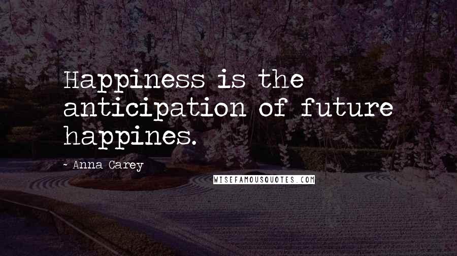 Anna Carey Quotes: Happiness is the anticipation of future happines.