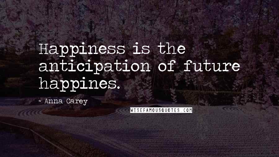 Anna Carey Quotes: Happiness is the anticipation of future happines.