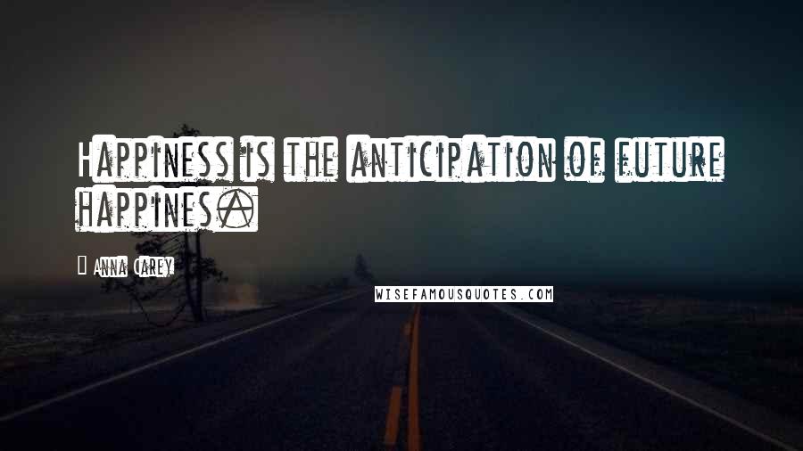 Anna Carey Quotes: Happiness is the anticipation of future happines.