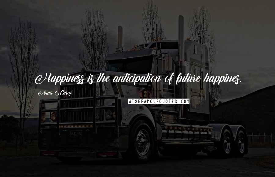 Anna Carey Quotes: Happiness is the anticipation of future happines.