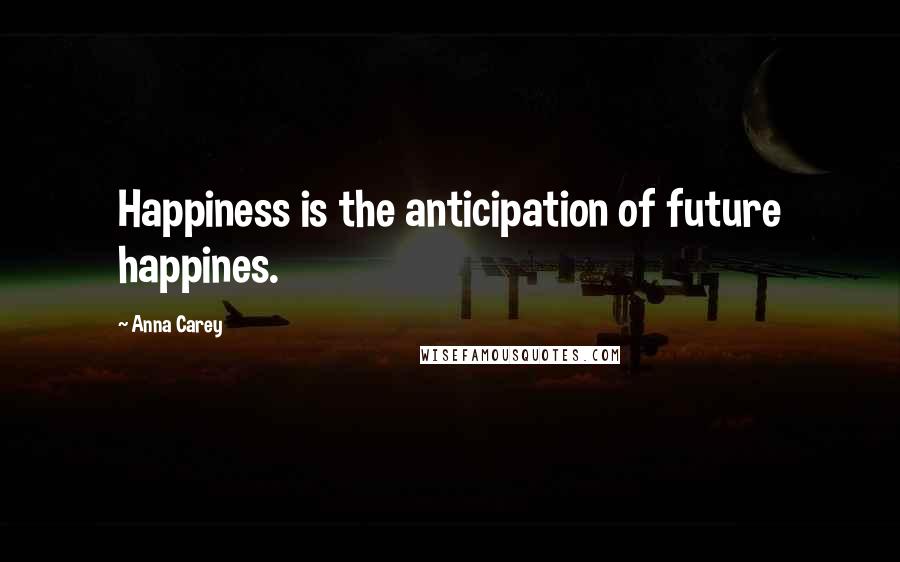 Anna Carey Quotes: Happiness is the anticipation of future happines.