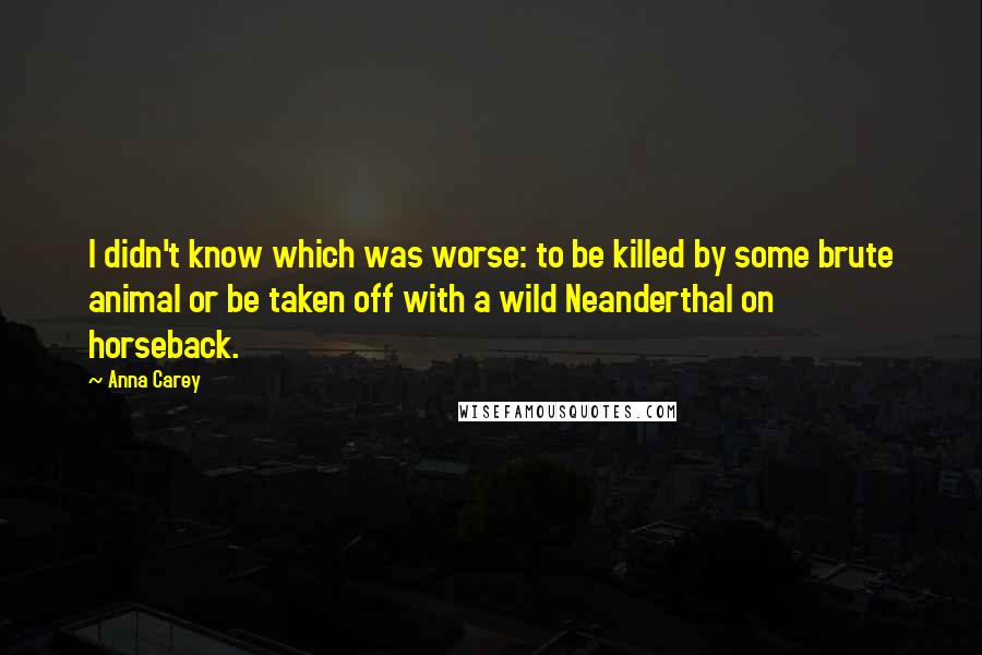 Anna Carey Quotes: I didn't know which was worse: to be killed by some brute animal or be taken off with a wild Neanderthal on horseback.