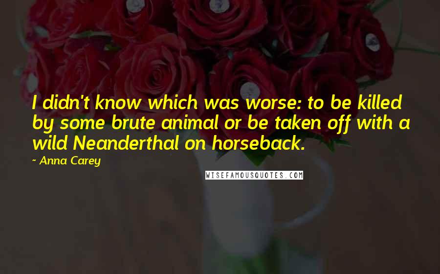 Anna Carey Quotes: I didn't know which was worse: to be killed by some brute animal or be taken off with a wild Neanderthal on horseback.