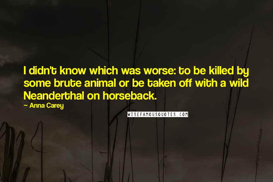 Anna Carey Quotes: I didn't know which was worse: to be killed by some brute animal or be taken off with a wild Neanderthal on horseback.