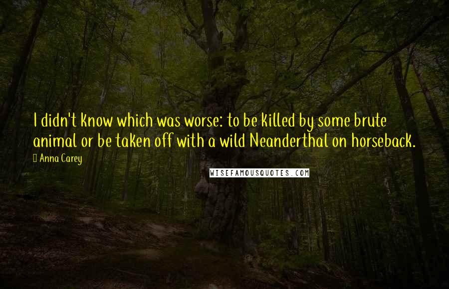 Anna Carey Quotes: I didn't know which was worse: to be killed by some brute animal or be taken off with a wild Neanderthal on horseback.