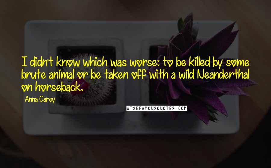 Anna Carey Quotes: I didn't know which was worse: to be killed by some brute animal or be taken off with a wild Neanderthal on horseback.