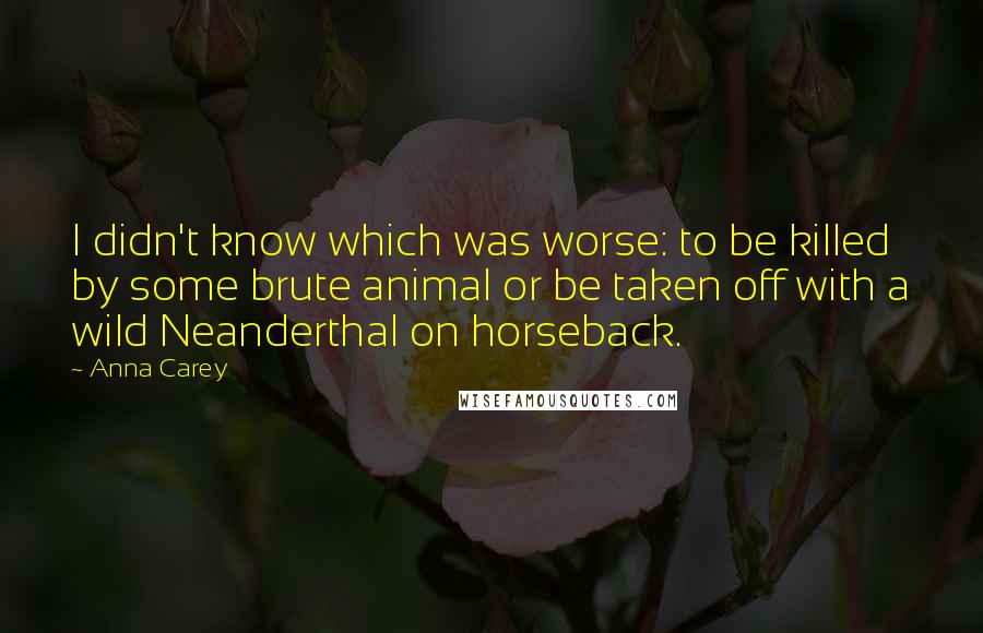 Anna Carey Quotes: I didn't know which was worse: to be killed by some brute animal or be taken off with a wild Neanderthal on horseback.