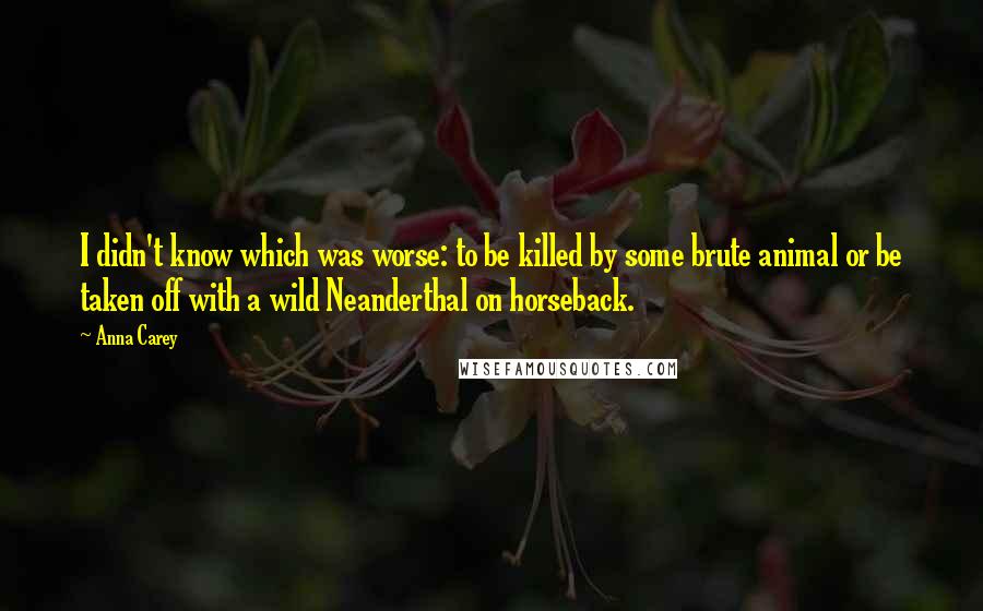 Anna Carey Quotes: I didn't know which was worse: to be killed by some brute animal or be taken off with a wild Neanderthal on horseback.