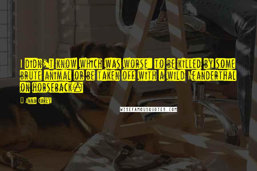 Anna Carey Quotes: I didn't know which was worse: to be killed by some brute animal or be taken off with a wild Neanderthal on horseback.