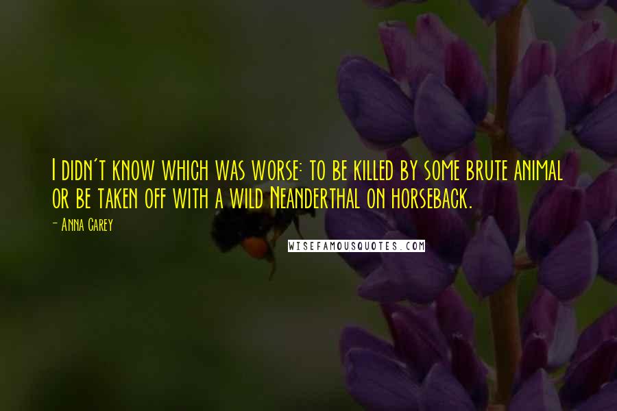 Anna Carey Quotes: I didn't know which was worse: to be killed by some brute animal or be taken off with a wild Neanderthal on horseback.