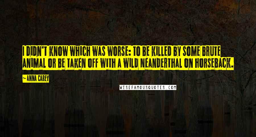 Anna Carey Quotes: I didn't know which was worse: to be killed by some brute animal or be taken off with a wild Neanderthal on horseback.