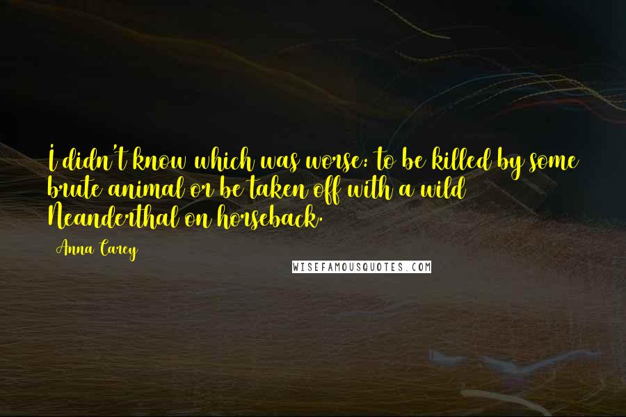 Anna Carey Quotes: I didn't know which was worse: to be killed by some brute animal or be taken off with a wild Neanderthal on horseback.