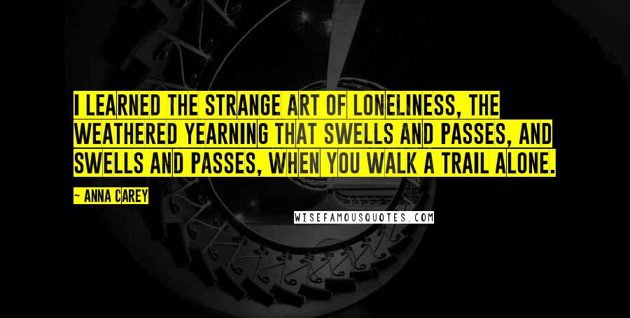 Anna Carey Quotes: I learned the strange art of loneliness, the weathered yearning that swells and passes, and swells and passes, when you walk a trail alone.