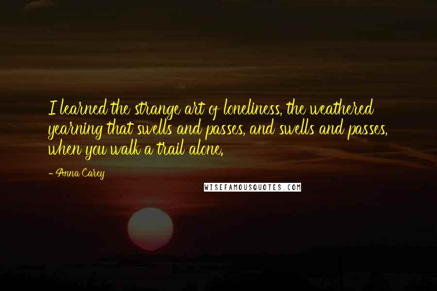 Anna Carey Quotes: I learned the strange art of loneliness, the weathered yearning that swells and passes, and swells and passes, when you walk a trail alone.