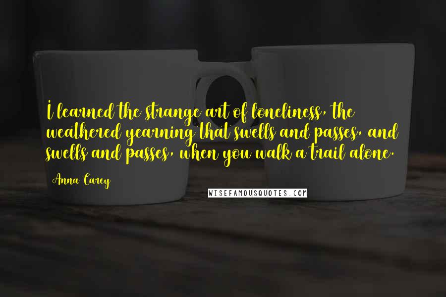 Anna Carey Quotes: I learned the strange art of loneliness, the weathered yearning that swells and passes, and swells and passes, when you walk a trail alone.