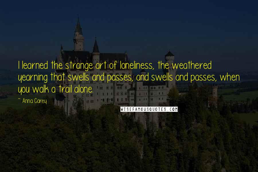 Anna Carey Quotes: I learned the strange art of loneliness, the weathered yearning that swells and passes, and swells and passes, when you walk a trail alone.